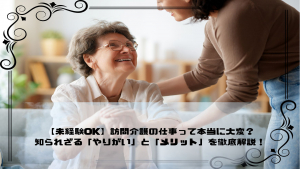 【未経験OK】訪問介護の仕事って本当に大変？ 知られざる「やりがい」と「メリット」を徹底解説！